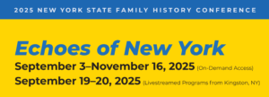 2025 New York State Family History Conference: Echoes of New York. September 3-November 16, 2025 (on demand access); September 19-20, 2025 (livestreamed programs from Kingston, New York)